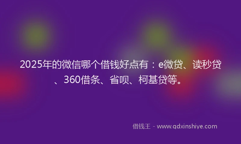 2025年的微信哪个借钱好点有：e微贷、读秒贷、360借条、省呗、柯基贷等。