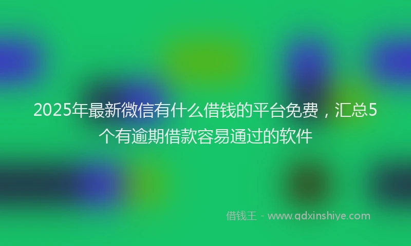 2025年最新微信有什么借钱的平台免费，汇总5个有逾期借款容易通过的软件