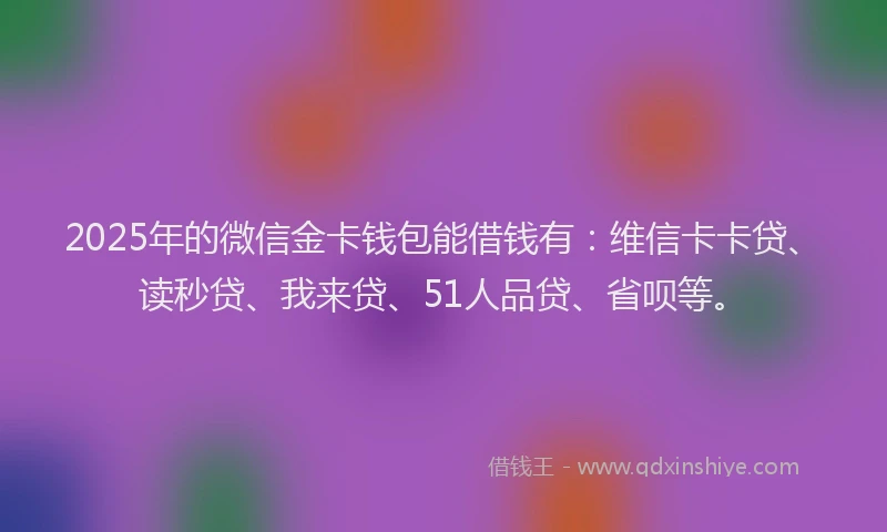 2025年的微信金卡钱包能借钱有：维信卡卡贷、读秒贷、我来贷、51人品贷、省呗等。