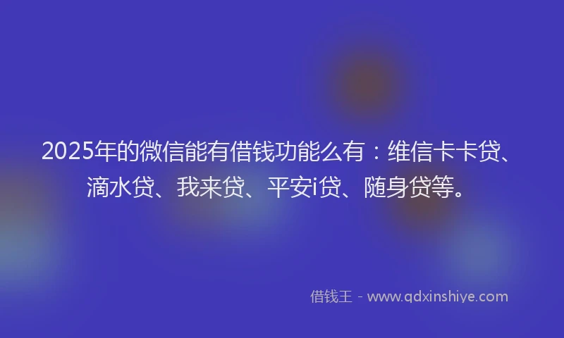 2025年的微信能有借钱功能么有：维信卡卡贷、滴水贷、我来贷、平安i贷、随身贷等。