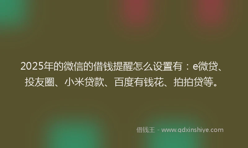 2025年的微信的借钱提醒怎么设置有：e微贷、投友圈、小米贷款、百度有钱花、拍拍贷等。