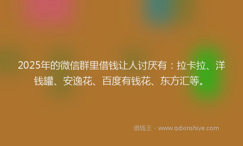 2025年的微信群里借钱让人讨厌有：拉卡拉、洋钱罐、安逸花、百度有钱花、东方汇等。
