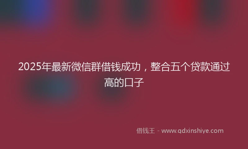 2025年最新微信群借钱成功，整合五个贷款通过高的口子