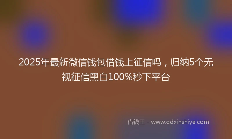 2025年最新微信钱包借钱上征信吗，归纳5个无视征信黑白100%秒下平台