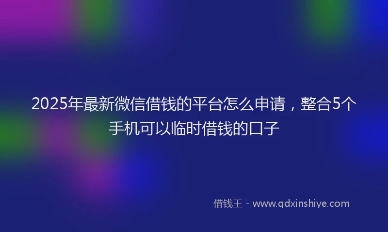 2025年最新微信借钱的平台怎么申请，整合5个手机可以临时借钱的口子