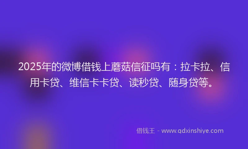 2025年的微博借钱上蘑菇信征吗有：拉卡拉、信用卡贷、维信卡卡贷、读秒贷、随身贷等。