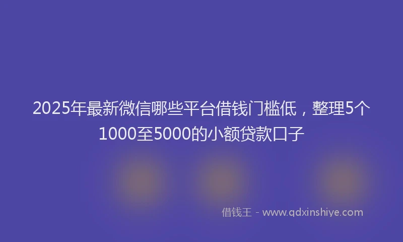 2025年最新微信哪些平台借钱门槛低，整理5个1000至5000的小额贷款口子