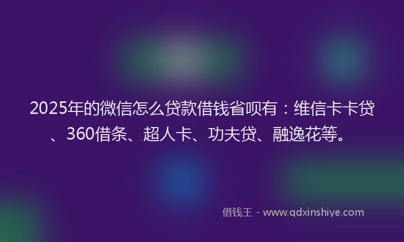 2025年的微信怎么贷款借钱省呗有：维信卡卡贷、360借条、超人卡、功夫贷、融逸花等。