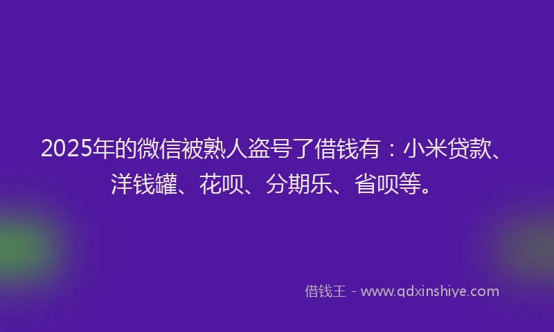 2025年的微信被熟人盗号了借钱有：小米贷款、洋钱罐、花呗、分期乐、省呗等。