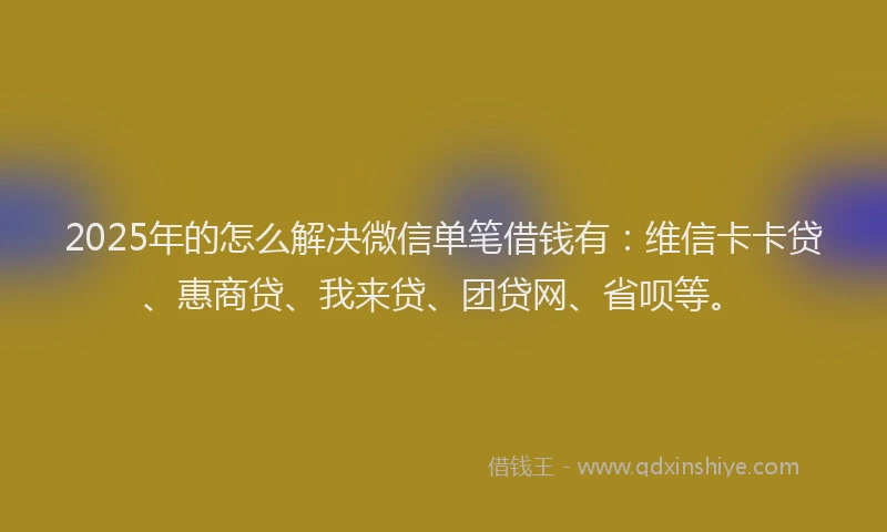 2025年的怎么解决微信单笔借钱有：维信卡卡贷、惠商贷、我来贷、团贷网、省呗等。