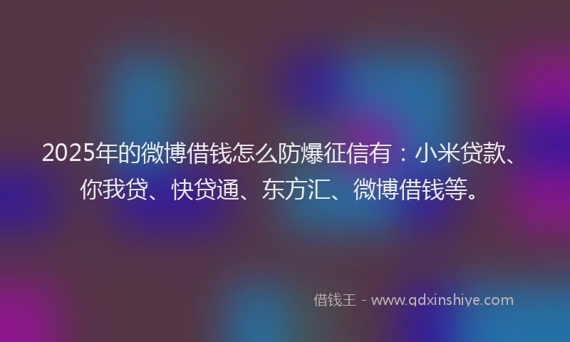 2025年的微博借钱怎么防爆征信有：小米贷款、你我贷、快贷通、东方汇、微博借钱等。