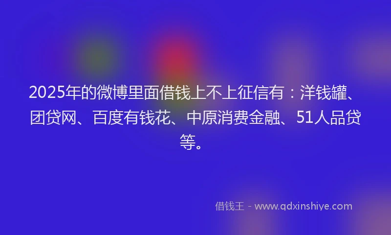 2025年的微博里面借钱上不上征信有：洋钱罐、团贷网、百度有钱花、中原消费金融、51人品贷等。