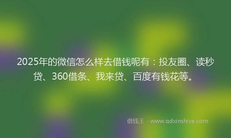 2025年的微信怎么样去借钱呢有：投友圈、读秒贷、360借条、我来贷、百度有钱花等。