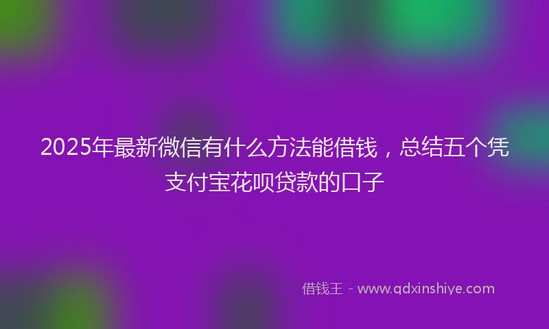 2025年最新微信有什么方法能借钱，总结五个凭支付宝花呗贷款的口子