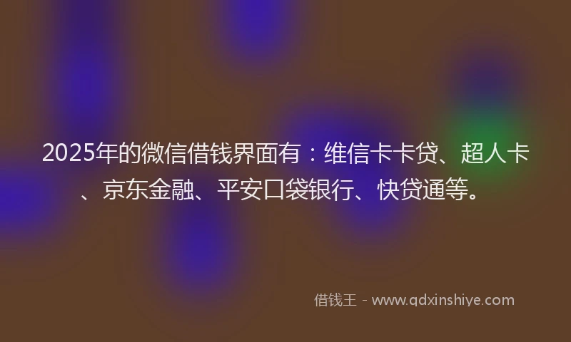 2025年的微信借钱界面有：维信卡卡贷、超人卡、京东金融、平安口袋银行、快贷通等。