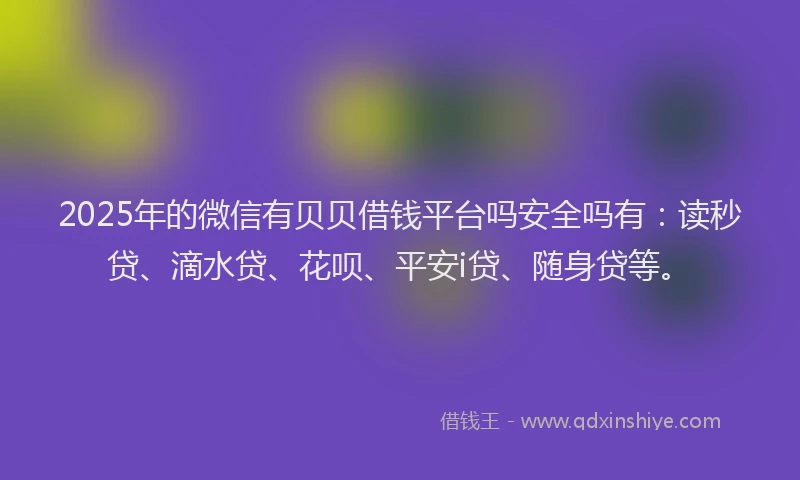 2025年的微信有贝贝借钱平台吗安全吗有：读秒贷、滴水贷、花呗、平安i贷、随身贷等。