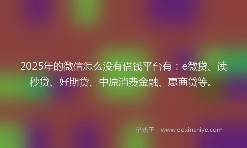 2025年的微信怎么没有借钱平台有：e微贷、读秒贷、好期贷、中原消费金融、惠商贷等。