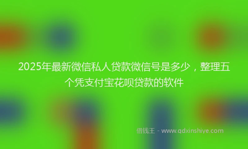 2025年最新微信私人贷款微信号是多少，整理五个凭支付宝花呗贷款的软件