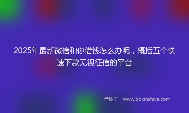 2025年最新微信和你借钱怎么办呢，概括五个快速下款无视征信的平台