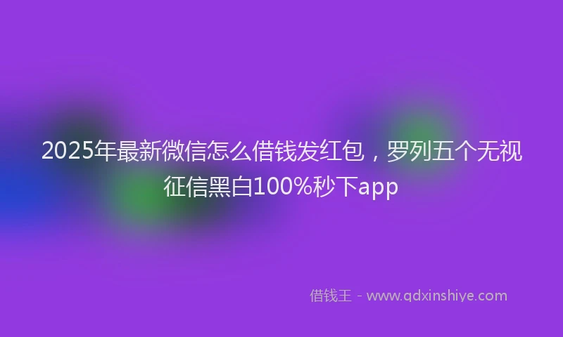 2025年最新微信怎么借钱发红包，罗列五个无视征信黑白100%秒下app