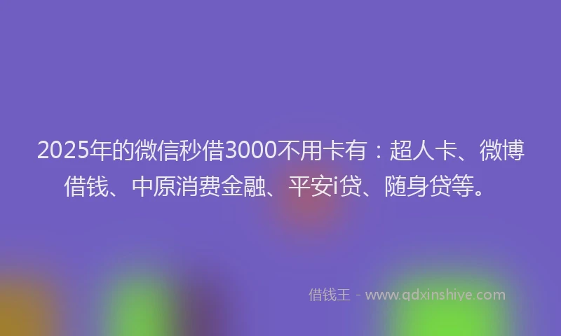 2025年的微信秒借3000不用卡有：超人卡、微博借钱、中原消费金融、平安i贷、随身贷等。