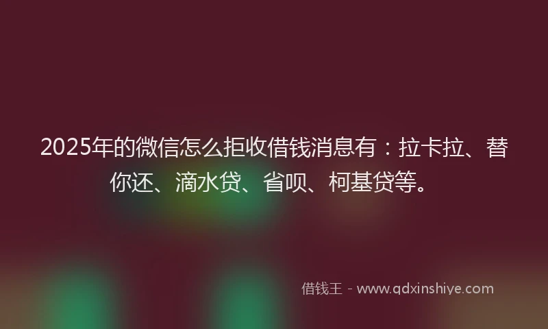 2025年的微信怎么拒收借钱消息有：拉卡拉、替你还、滴水贷、省呗、柯基贷等。
