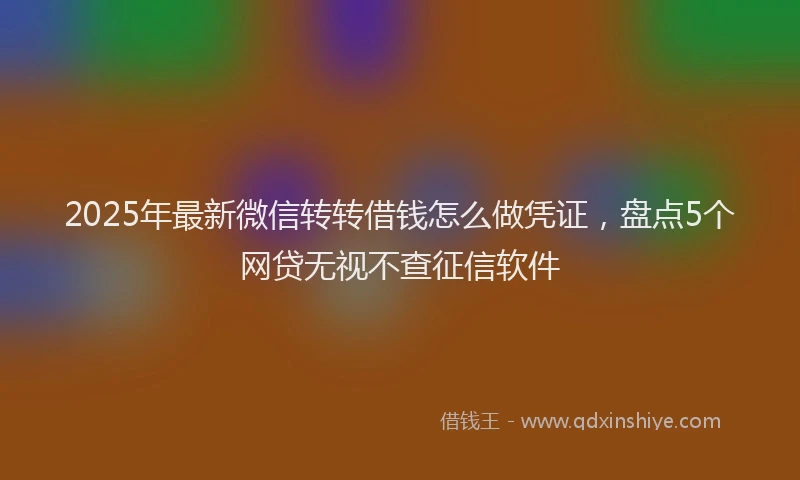 2025年最新微信转转借钱怎么做凭证，盘点5个网贷无视不查征信软件