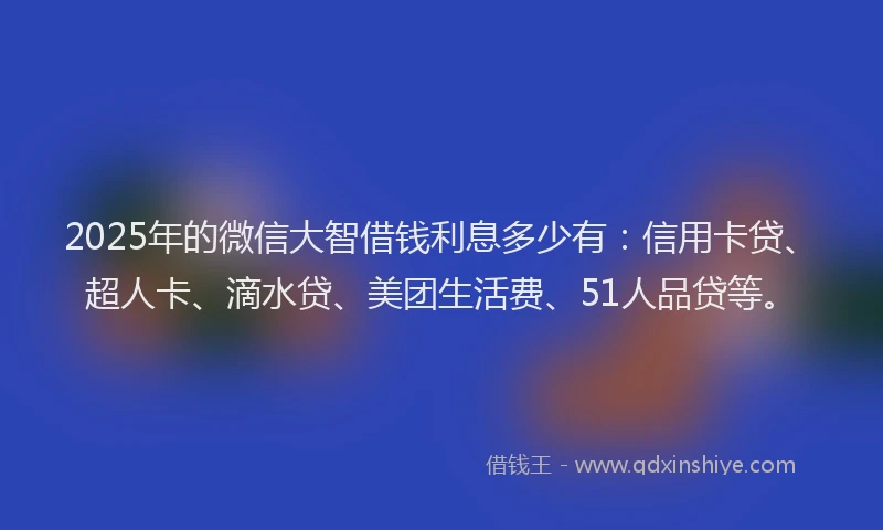 2025年的微信大智借钱利息多少有：信用卡贷、超人卡、滴水贷、美团生活费、51人品贷等。