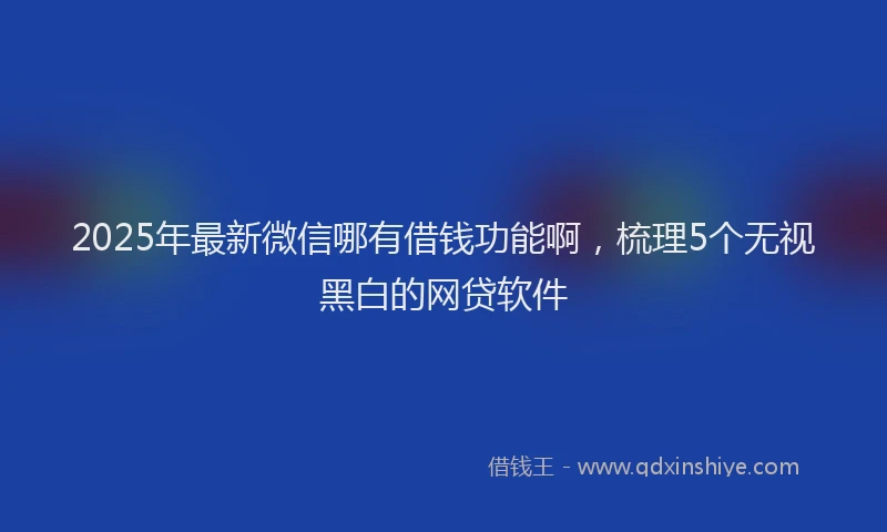 2025年最新微信哪有借钱功能啊，梳理5个无视黑白的网贷软件