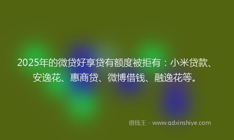 2025年的微贷好享贷有额度被拒有：小米贷款、安逸花、惠商贷、微博借钱、融逸花等。