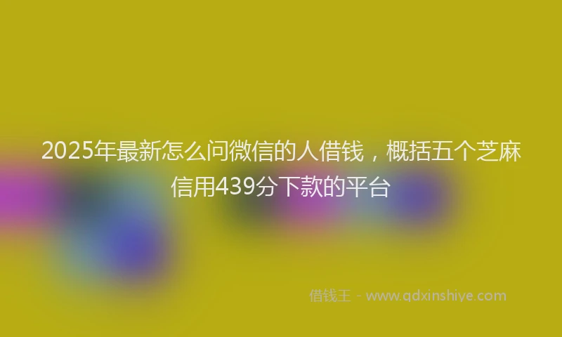 2025年最新怎么问微信的人借钱，概括五个芝麻信用439分下款的平台