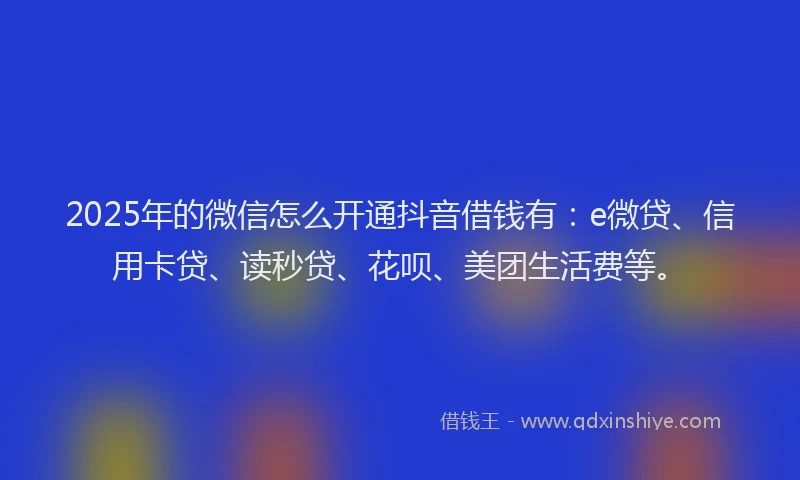 2025年的微信怎么开通抖音借钱有：e微贷、信用卡贷、读秒贷、花呗、美团生活费等。