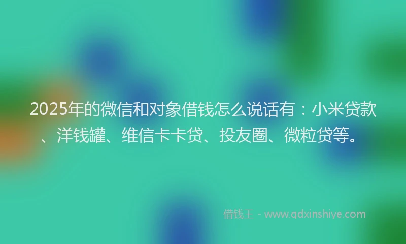 2025年的微信和对象借钱怎么说话有：小米贷款、洋钱罐、维信卡卡贷、投友圈、微粒贷等。