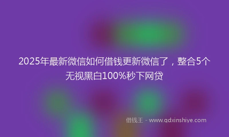2025年最新微信如何借钱更新微信了，整合5个无视黑白100%秒下网贷