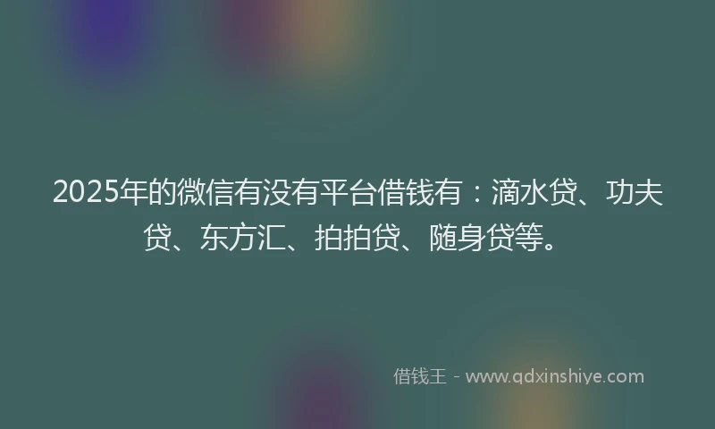 2025年的微信有没有平台借钱有：滴水贷、功夫贷、东方汇、拍拍贷、随身贷等。