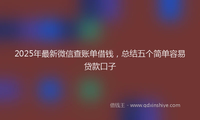 2025年最新微信查账单借钱，总结五个简单容易贷款口子