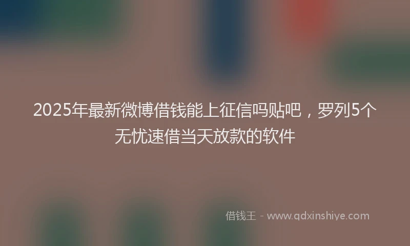 2025年最新微博借钱能上征信吗贴吧，罗列5个无忧速借当天放款的软件