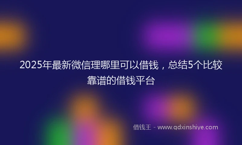 2025年最新微信理哪里可以借钱，总结5个比较靠谱的借钱平台