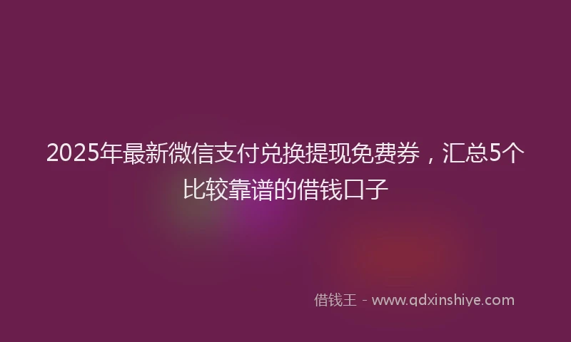 2025年最新微信支付兑换提现免费券，汇总5个比较靠谱的借钱口子
