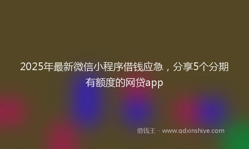 2025年最新微信小程序借钱应急，分享5个分期有额度的网贷app