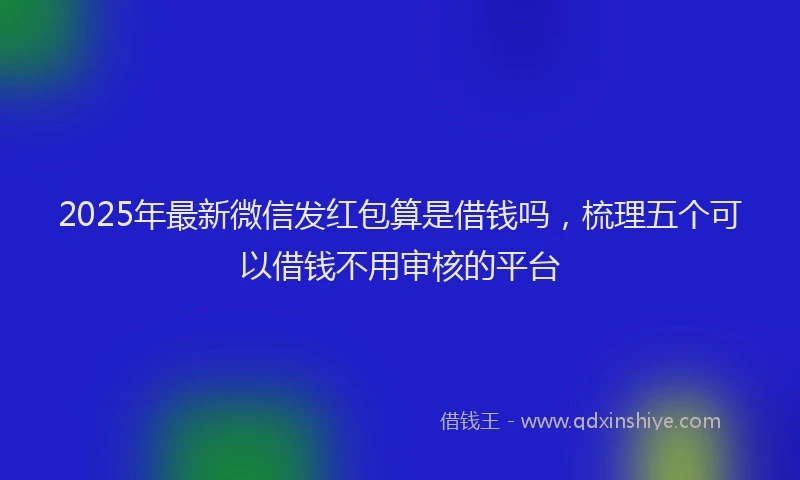 2025年最新微信发红包算是借钱吗，梳理五个可以借钱不用审核的平台