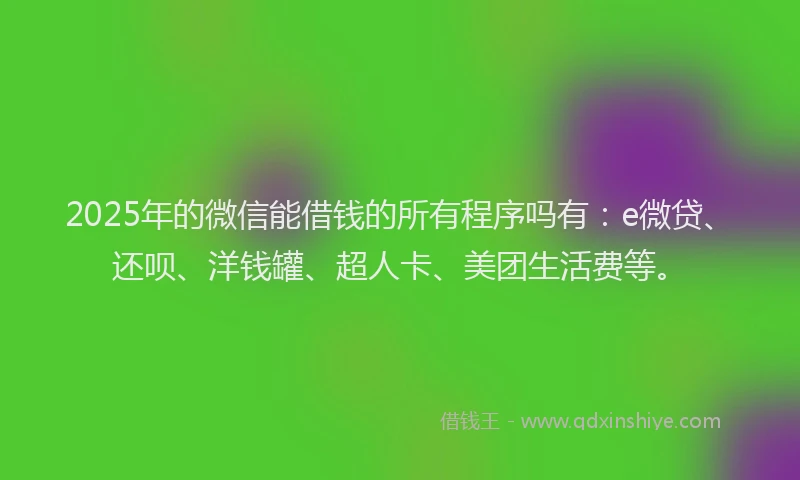 2025年的微信能借钱的所有程序吗有：e微贷、还呗、洋钱罐、超人卡、美团生活费等。