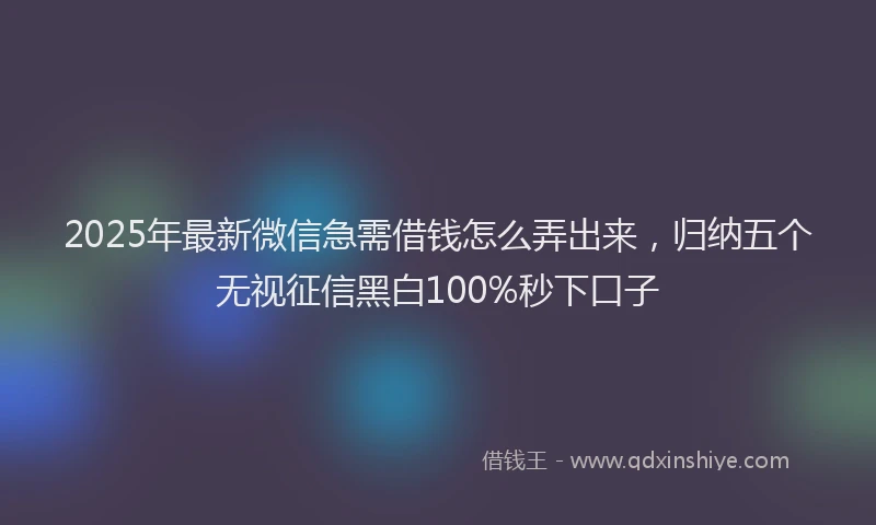 2025年最新微信急需借钱怎么弄出来，归纳五个无视征信黑白100%秒下口子