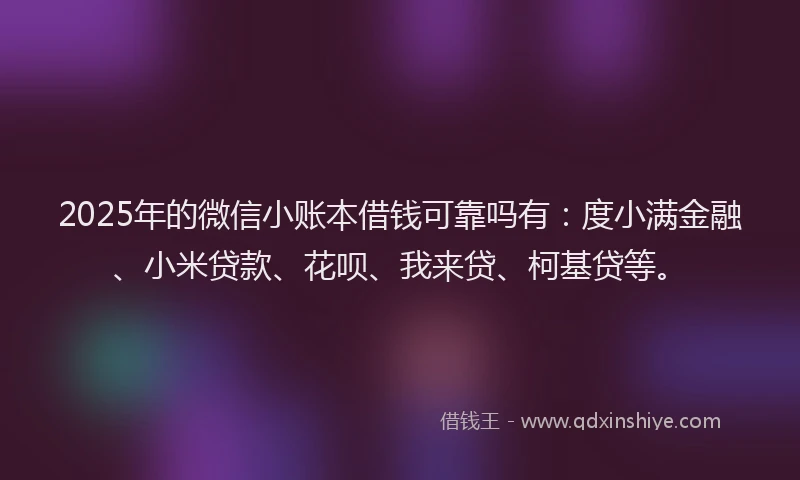 2025年的微信小账本借钱可靠吗有：度小满金融、小米贷款、花呗、我来贷、柯基贷等。