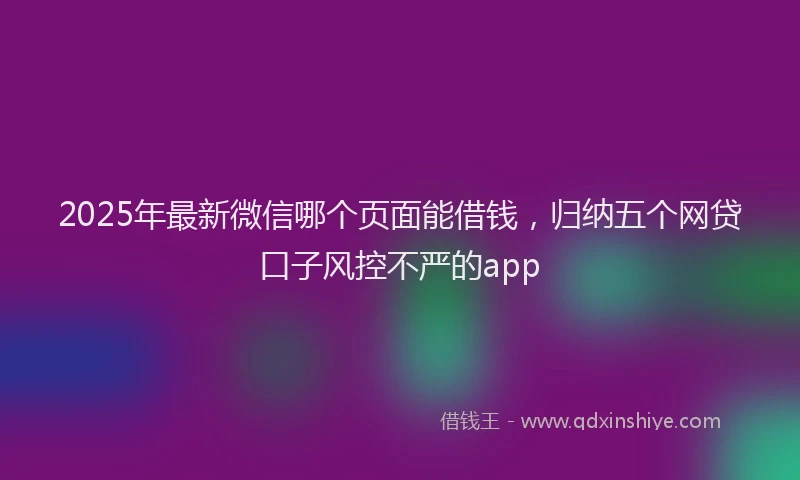 2025年最新微信哪个页面能借钱，归纳五个网贷口子风控不严的app