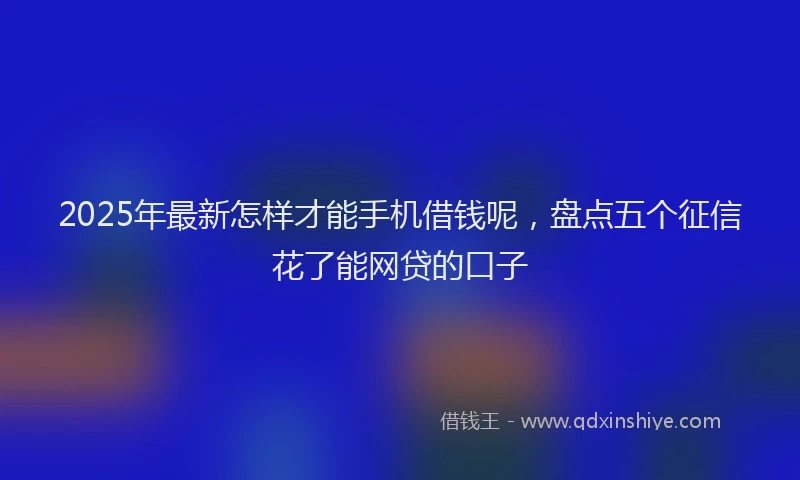 2025年最新怎样才能手机借钱呢，盘点五个征信花了能网贷的口子