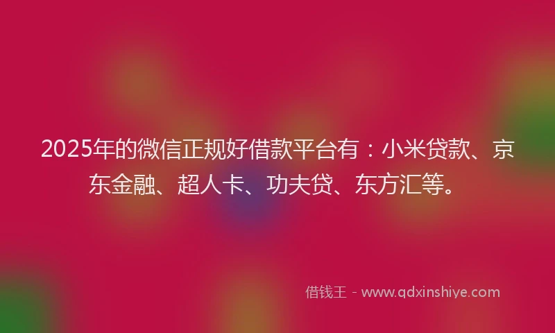 2025年的微信正规好借款平台有：小米贷款、京东金融、超人卡、功夫贷、东方汇等。