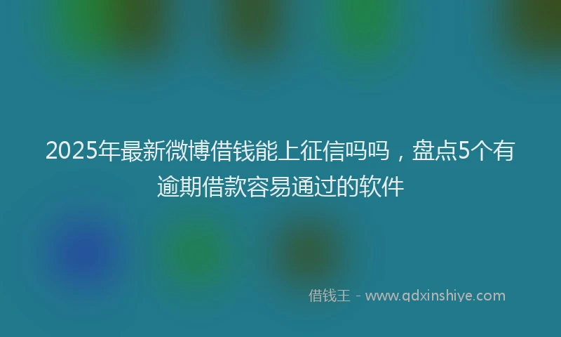 2025年最新微博借钱能上征信吗吗，盘点5个有逾期借款容易通过的软件