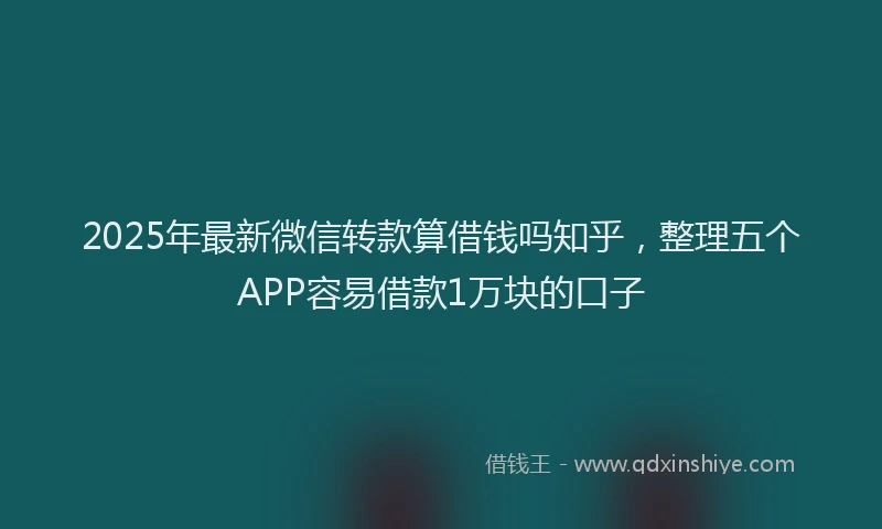 2025年最新微信转款算借钱吗知乎，整理五个APP容易借款1万块的口子