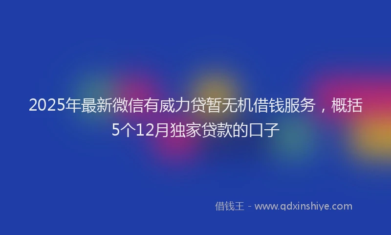 2025年最新微信有威力贷暂无机借钱服务，概括5个12月独家贷款的口子